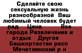 Сделайте свою сексуальную жизнь разнообразной! Ваш любимый человек будет рад. › Цена ­ 150 - Все города Развлечения и отдых » Другое   . Башкортостан респ.,Мечетлинский р-н